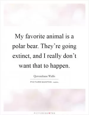 My favorite animal is a polar bear. They’re going extinct, and I really don’t want that to happen Picture Quote #1