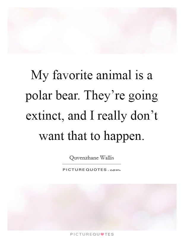 My favorite animal is a polar bear. They're going extinct, and I really don't want that to happen. Picture Quote #1