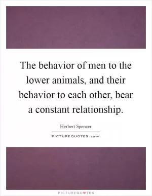 The behavior of men to the lower animals, and their behavior to each other, bear a constant relationship Picture Quote #1