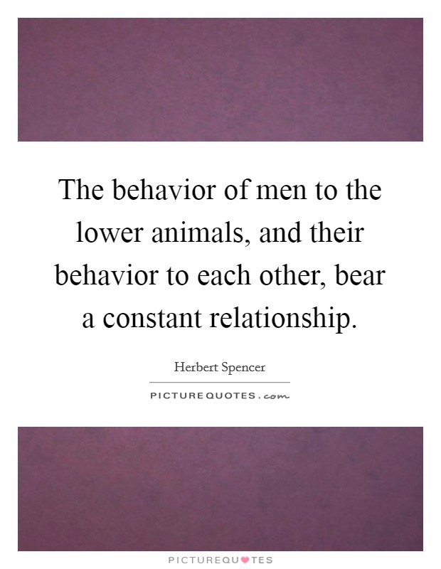 The behavior of men to the lower animals, and their behavior to each other, bear a constant relationship. Picture Quote #1