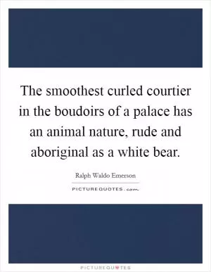 The smoothest curled courtier in the boudoirs of a palace has an animal nature, rude and aboriginal as a white bear Picture Quote #1