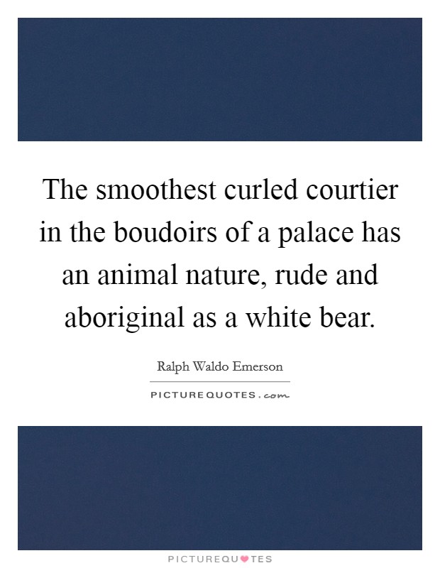 The smoothest curled courtier in the boudoirs of a palace has an animal nature, rude and aboriginal as a white bear. Picture Quote #1