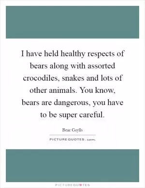 I have held healthy respects of bears along with assorted crocodiles, snakes and lots of other animals. You know, bears are dangerous, you have to be super careful Picture Quote #1