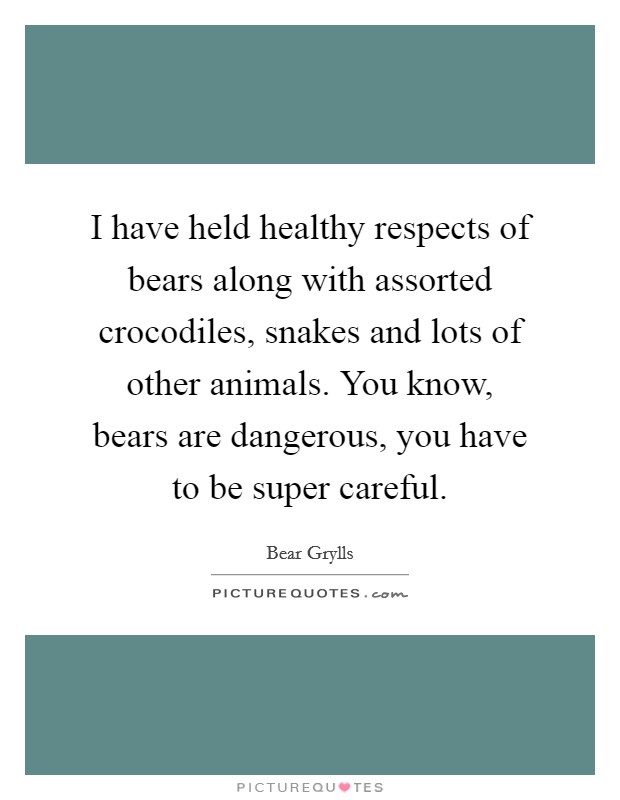 I have held healthy respects of bears along with assorted crocodiles, snakes and lots of other animals. You know, bears are dangerous, you have to be super careful. Picture Quote #1