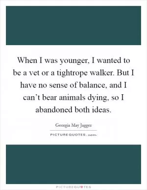 When I was younger, I wanted to be a vet or a tightrope walker. But I have no sense of balance, and I can’t bear animals dying, so I abandoned both ideas Picture Quote #1