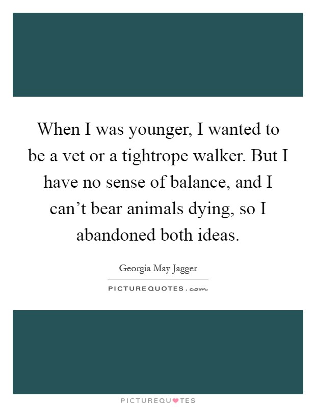 When I was younger, I wanted to be a vet or a tightrope walker. But I have no sense of balance, and I can't bear animals dying, so I abandoned both ideas. Picture Quote #1