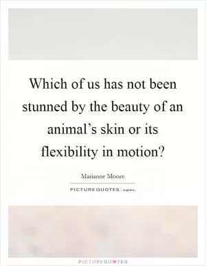 Which of us has not been stunned by the beauty of an animal’s skin or its flexibility in motion? Picture Quote #1