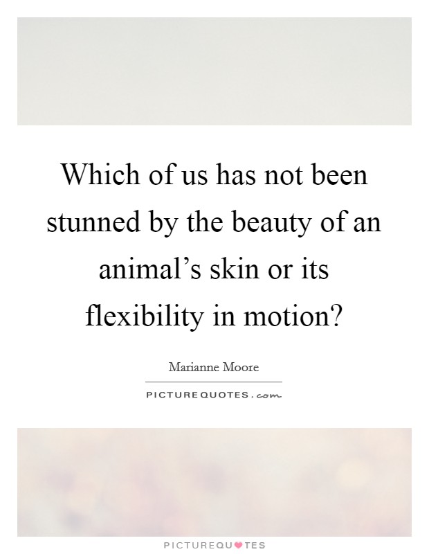 Which of us has not been stunned by the beauty of an animal's skin or its flexibility in motion? Picture Quote #1