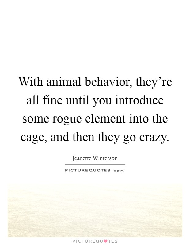 With animal behavior, they're all fine until you introduce some rogue element into the cage, and then they go crazy. Picture Quote #1