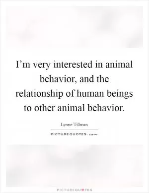 I’m very interested in animal behavior, and the relationship of human beings to other animal behavior Picture Quote #1