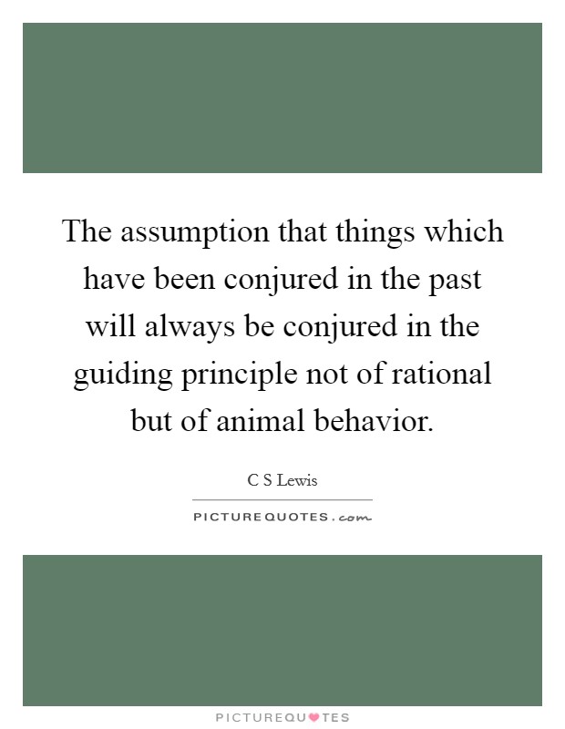 The assumption that things which have been conjured in the past will always be conjured in the guiding principle not of rational but of animal behavior. Picture Quote #1