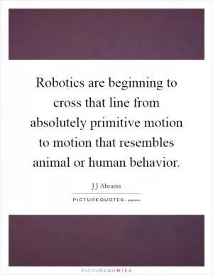 Robotics are beginning to cross that line from absolutely primitive motion to motion that resembles animal or human behavior Picture Quote #1