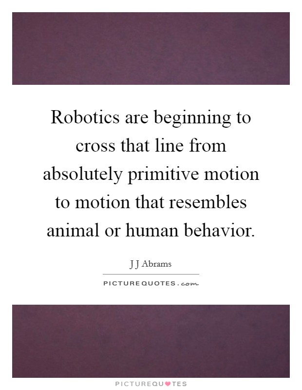 Robotics are beginning to cross that line from absolutely primitive motion to motion that resembles animal or human behavior. Picture Quote #1
