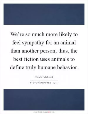 We’re so much more likely to feel sympathy for an animal than another person; thus, the best fiction uses animals to define truly humane behavior Picture Quote #1