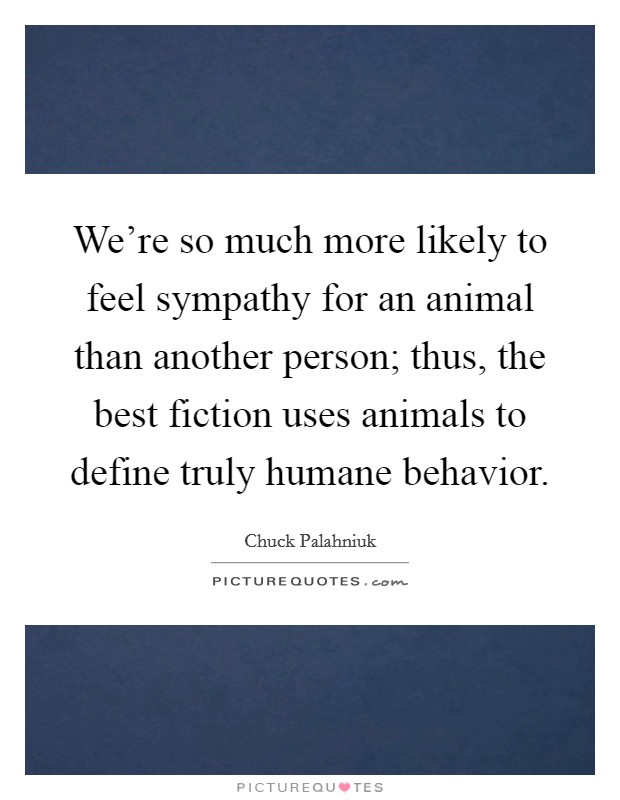 We're so much more likely to feel sympathy for an animal than another person; thus, the best fiction uses animals to define truly humane behavior. Picture Quote #1