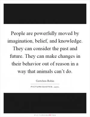 People are powerfully moved by imagination, belief, and knowledge. They can consider the past and future. They can make changes in their behavior out of reason in a way that animals can’t do Picture Quote #1