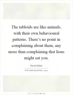 The tabloids are like animals, with their own behavioural patterns. There’s no point in complaining about them, any more than complaining that lions might eat you Picture Quote #1