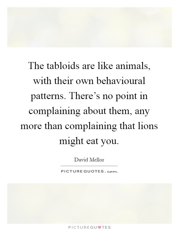 The tabloids are like animals, with their own behavioural patterns. There's no point in complaining about them, any more than complaining that lions might eat you. Picture Quote #1