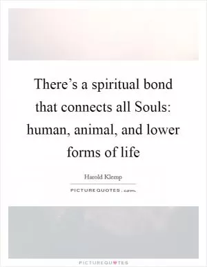 There’s a spiritual bond that connects all Souls: human, animal, and lower forms of life Picture Quote #1