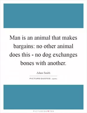 Man is an animal that makes bargains: no other animal does this - no dog exchanges bones with another Picture Quote #1