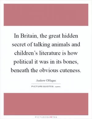 In Britain, the great hidden secret of talking animals and children’s literature is how political it was in its bones, beneath the obvious cuteness Picture Quote #1