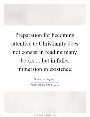 Preparation for becoming attentive to Christianity does not consist in reading many books ... but in fuller immersion in existence Picture Quote #1