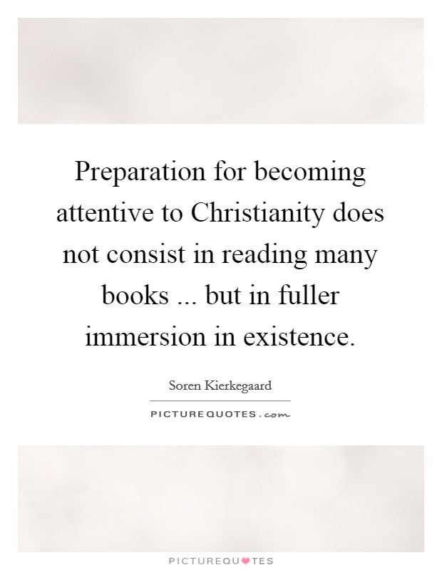 Preparation for becoming attentive to Christianity does not consist in reading many books ... but in fuller immersion in existence. Picture Quote #1
