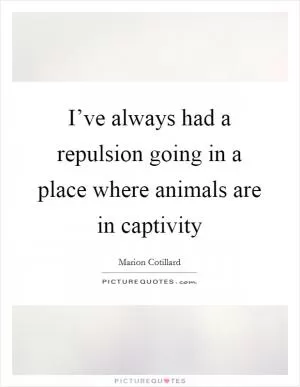 I’ve always had a repulsion going in a place where animals are in captivity Picture Quote #1
