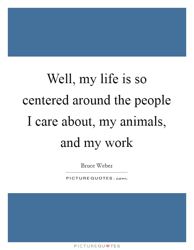Well, my life is so centered around the people I care about, my animals, and my work Picture Quote #1
