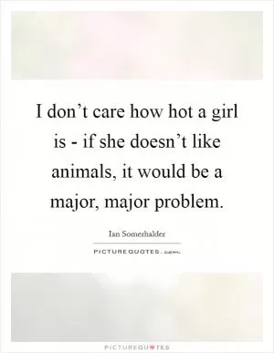 I don’t care how hot a girl is - if she doesn’t like animals, it would be a major, major problem Picture Quote #1