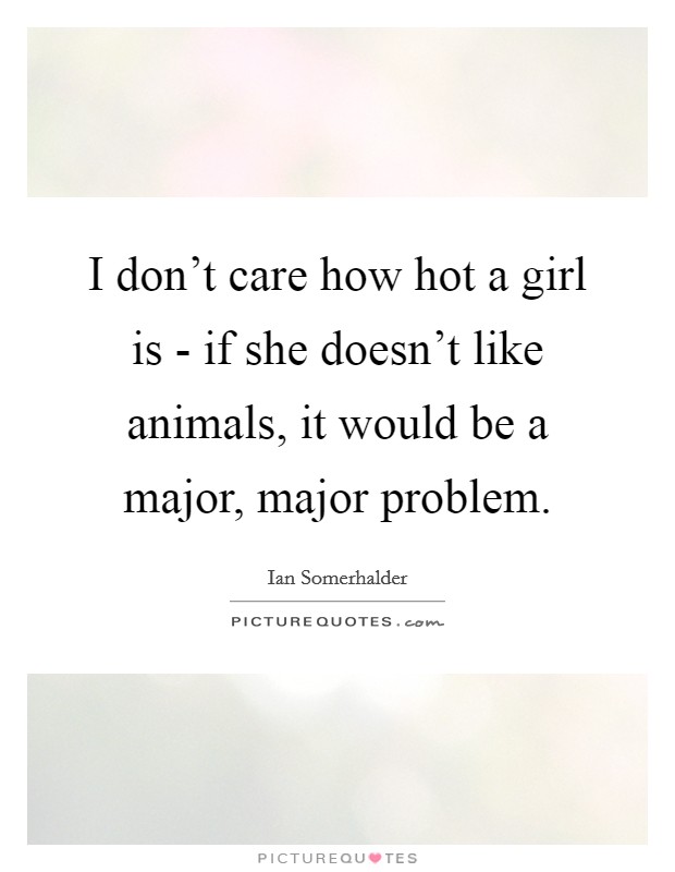 I don't care how hot a girl is - if she doesn't like animals, it would be a major, major problem. Picture Quote #1