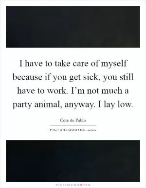 I have to take care of myself because if you get sick, you still have to work. I’m not much a party animal, anyway. I lay low Picture Quote #1