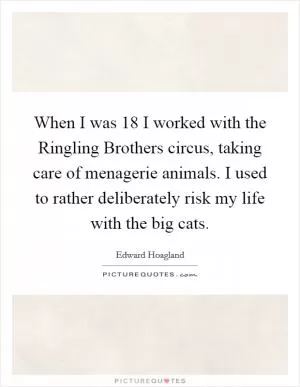 When I was 18 I worked with the Ringling Brothers circus, taking care of menagerie animals. I used to rather deliberately risk my life with the big cats Picture Quote #1
