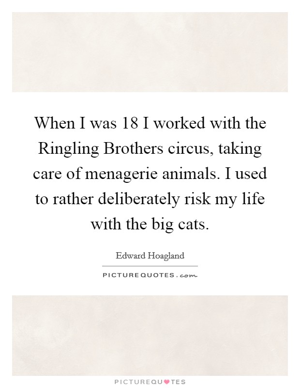 When I was 18 I worked with the Ringling Brothers circus, taking care of menagerie animals. I used to rather deliberately risk my life with the big cats. Picture Quote #1