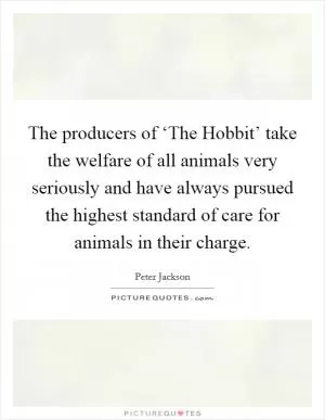 The producers of ‘The Hobbit’ take the welfare of all animals very seriously and have always pursued the highest standard of care for animals in their charge Picture Quote #1