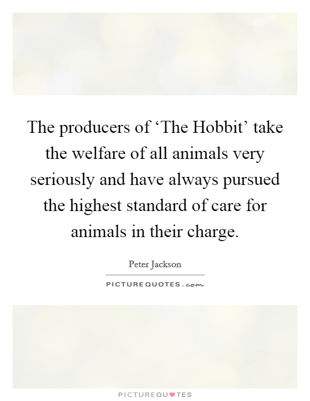 The producers of ‘The Hobbit' take the welfare of all animals very seriously and have always pursued the highest standard of care for animals in their charge. Picture Quote #1