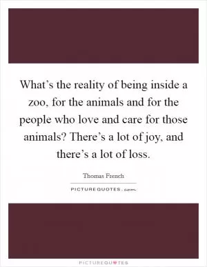 What’s the reality of being inside a zoo, for the animals and for the people who love and care for those animals? There’s a lot of joy, and there’s a lot of loss Picture Quote #1