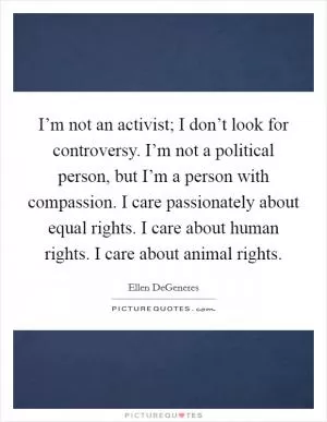 I’m not an activist; I don’t look for controversy. I’m not a political person, but I’m a person with compassion. I care passionately about equal rights. I care about human rights. I care about animal rights Picture Quote #1