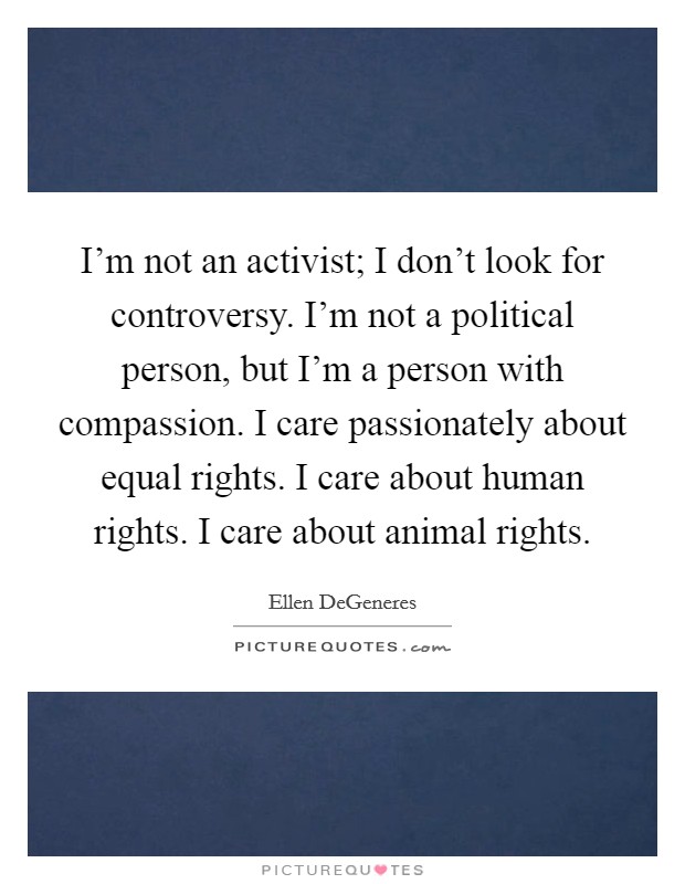 I'm not an activist; I don't look for controversy. I'm not a political person, but I'm a person with compassion. I care passionately about equal rights. I care about human rights. I care about animal rights. Picture Quote #1