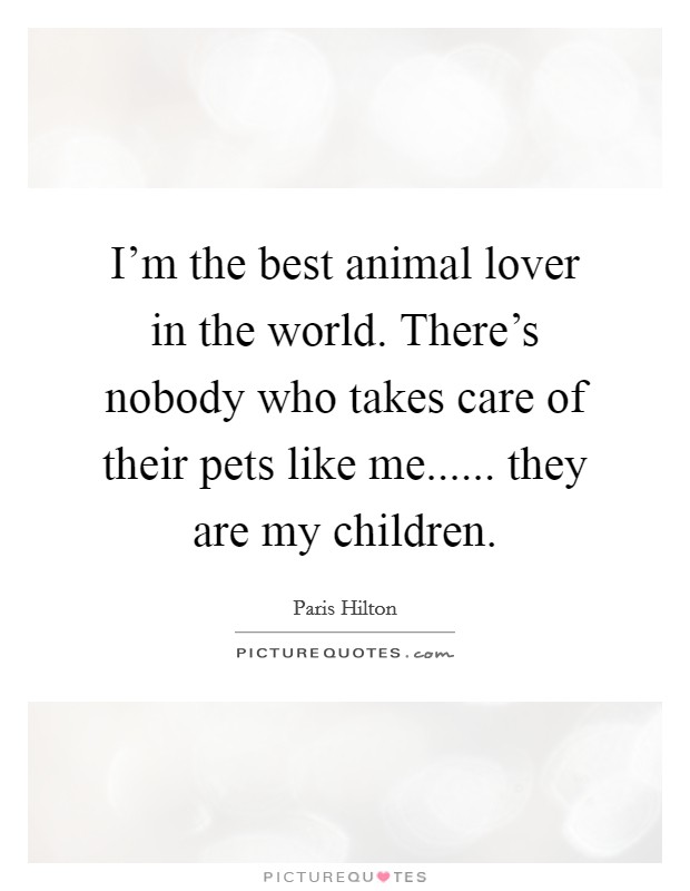 I'm the best animal lover in the world. There's nobody who takes care of their pets like me...... they are my children. Picture Quote #1