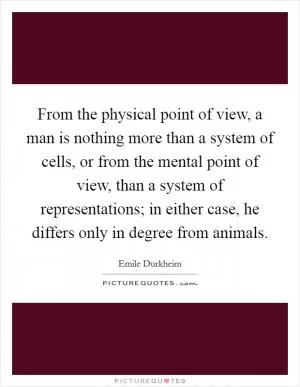 From the physical point of view, a man is nothing more than a system of cells, or from the mental point of view, than a system of representations; in either case, he differs only in degree from animals Picture Quote #1