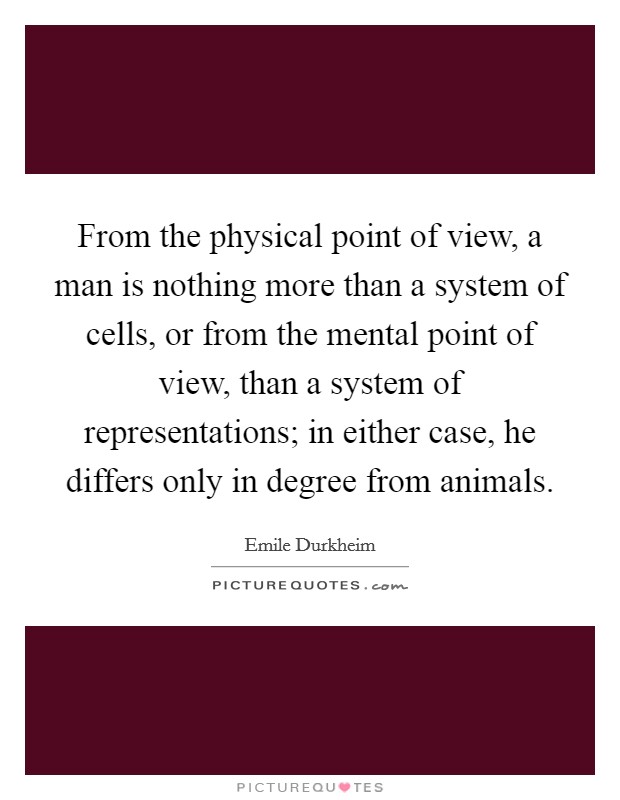 From the physical point of view, a man is nothing more than a system of cells, or from the mental point of view, than a system of representations; in either case, he differs only in degree from animals. Picture Quote #1