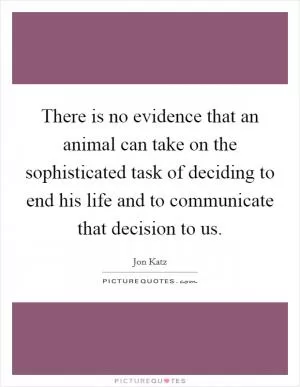 There is no evidence that an animal can take on the sophisticated task of deciding to end his life and to communicate that decision to us Picture Quote #1