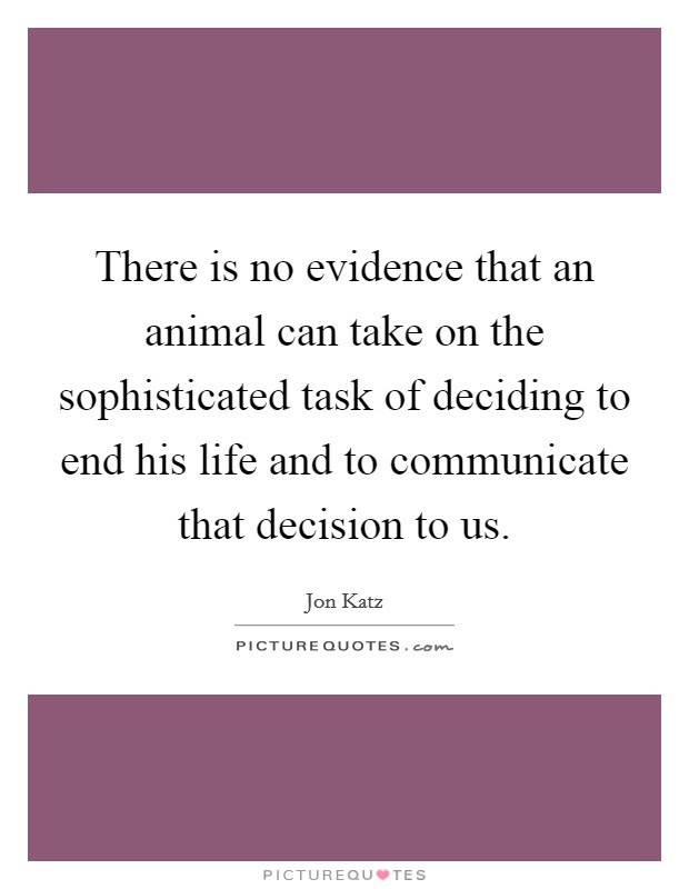 There is no evidence that an animal can take on the sophisticated task of deciding to end his life and to communicate that decision to us. Picture Quote #1