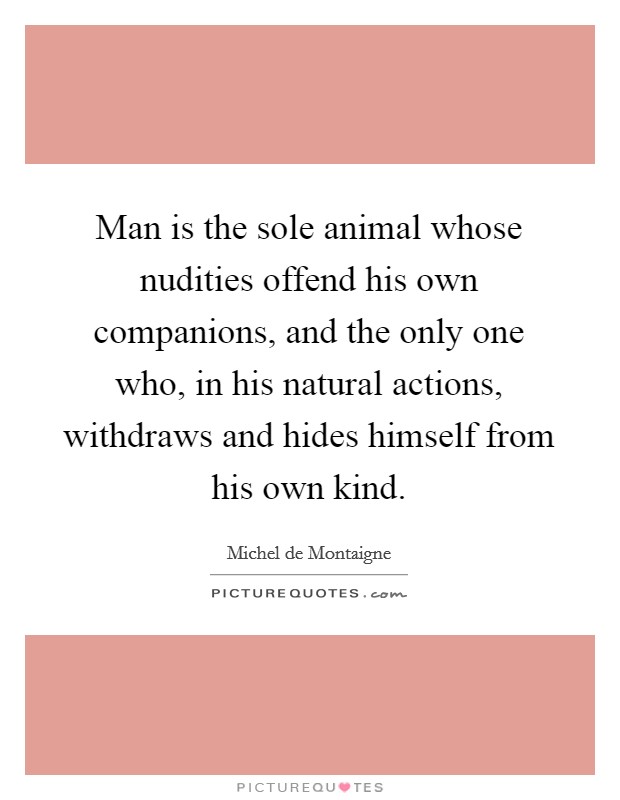 Man is the sole animal whose nudities offend his own companions, and the only one who, in his natural actions, withdraws and hides himself from his own kind. Picture Quote #1
