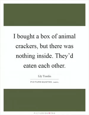 I bought a box of animal crackers, but there was nothing inside. They’d eaten each other Picture Quote #1