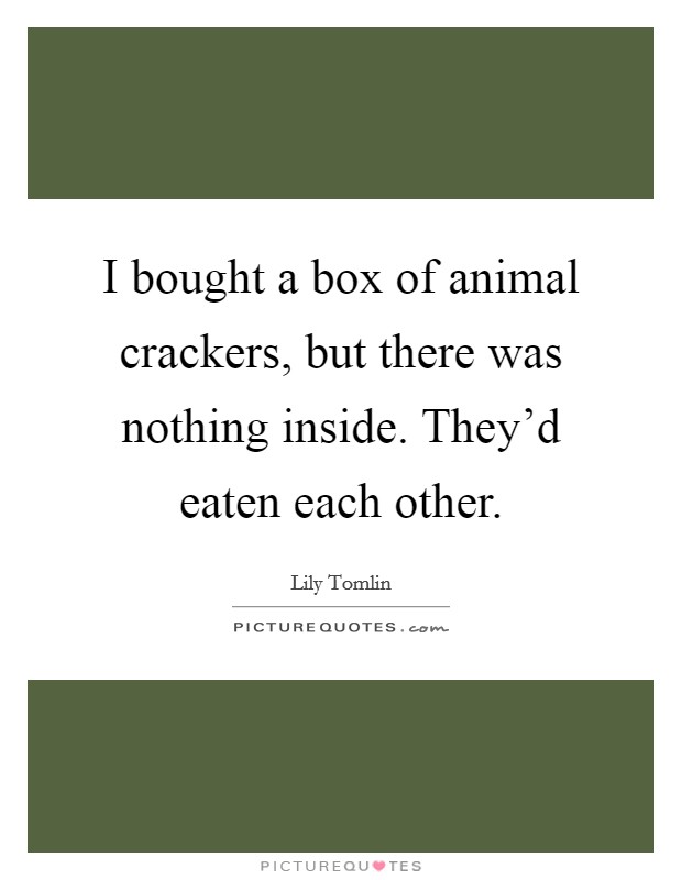 I bought a box of animal crackers, but there was nothing inside. They'd eaten each other. Picture Quote #1