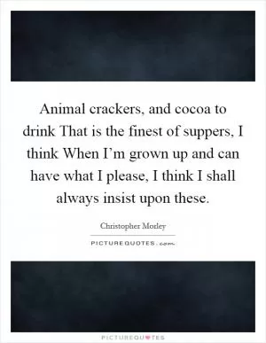 Animal crackers, and cocoa to drink That is the finest of suppers, I think When I’m grown up and can have what I please, I think I shall always insist upon these Picture Quote #1
