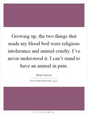 Growing up, the two things that made my blood boil were religious intolerance and animal cruelty. I’ve never understood it. I can’t stand to have an animal in pain Picture Quote #1