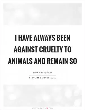 I have always been against cruelty to animals and remain so Picture Quote #1
